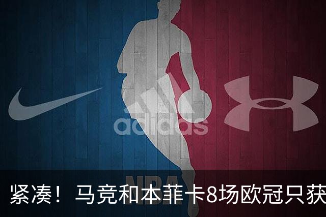 紧凑！马竞和本菲卡8场欧冠只获3胜就进了8强